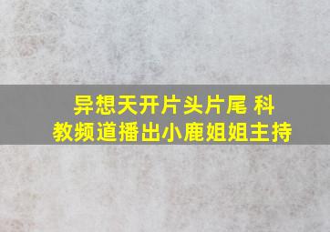 异想天开片头片尾 科教频道播出小鹿姐姐主持